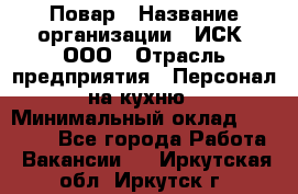 Повар › Название организации ­ ИСК, ООО › Отрасль предприятия ­ Персонал на кухню › Минимальный оклад ­ 15 000 - Все города Работа » Вакансии   . Иркутская обл.,Иркутск г.